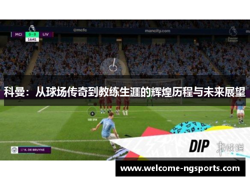科曼：从球场传奇到教练生涯的辉煌历程与未来展望